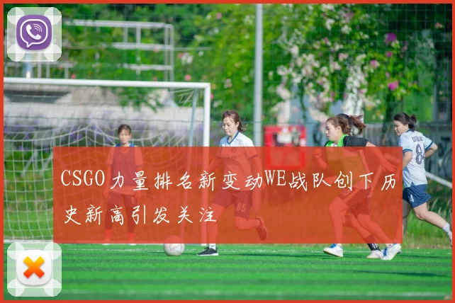 CSGO力量排名新变动WE战队创下历史新高引发关注