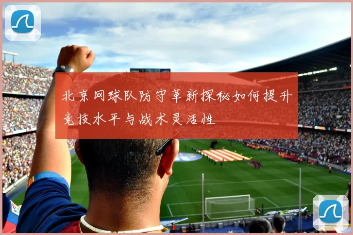 北京网球队防守革新探秘如何提升竞技水平与战术灵活性