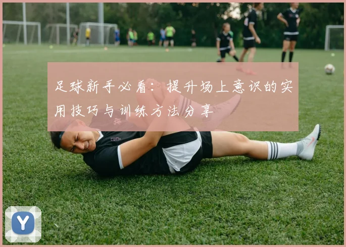足球新手必看：提升场上意识的实用技巧与训练方法分享