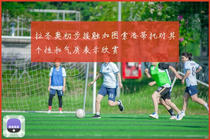 拉齐奥初步接触加图索洛蒂托对其个性和气质表示欣赏