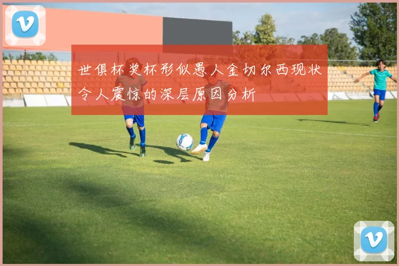 世俱杯奖杯形似愚人金切尔西现状令人震惊的深层原因分析