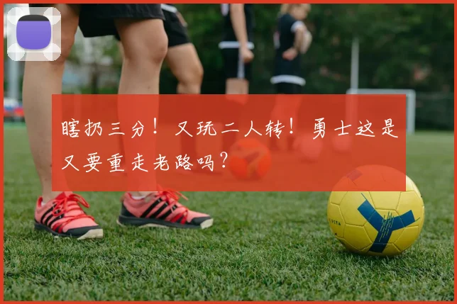瞎扔三分！又玩二人转！勇士这是又要重走老路吗？