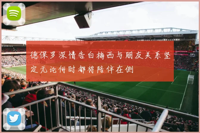 德保罗深情告白梅西与朋友关系坚定无论何时都将陪伴在侧