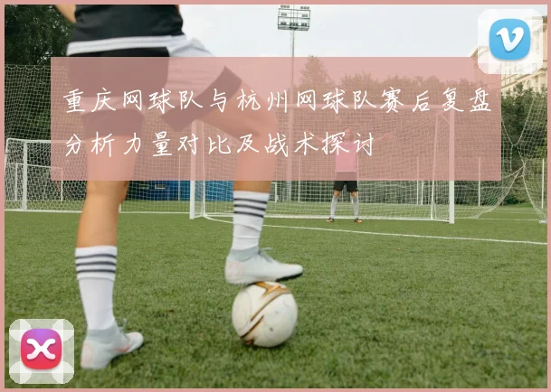 重庆网球队与杭州网球队赛后复盘分析力量对比及战术探讨