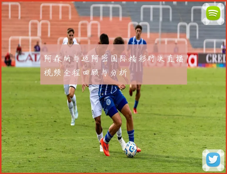 阿森纳与迈阿密国际精彩对决直播视频全程回顾与分析