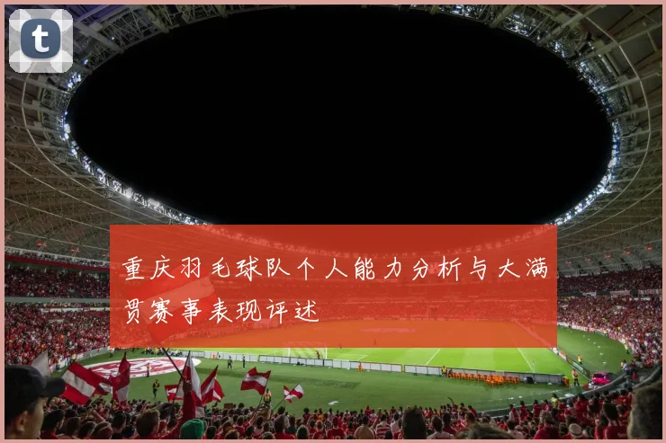 重庆羽毛球队个人能力分析与大满贯赛事表现评述
