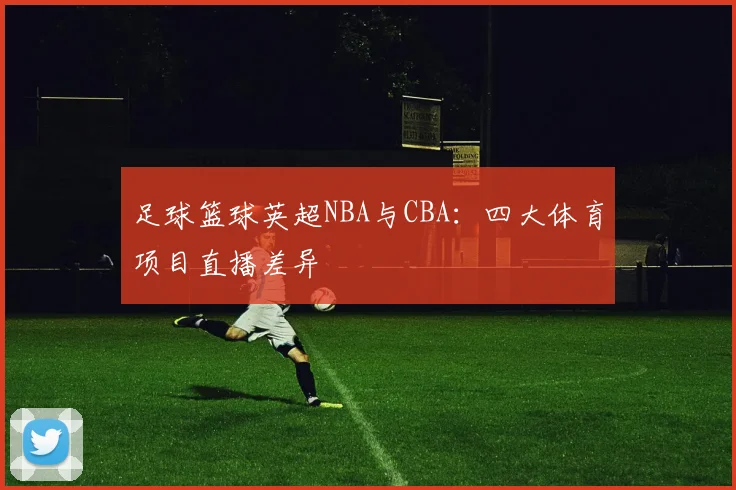 足球篮球英超NBA与CBA：四大体育项目直播差异