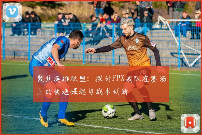 聚焦英雄联盟：探讨FPX战队在赛场上的快速崛起与战术创新