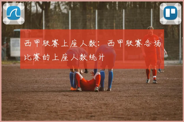 西甲联赛上座人数：西甲联赛各场比赛的上座人数统计